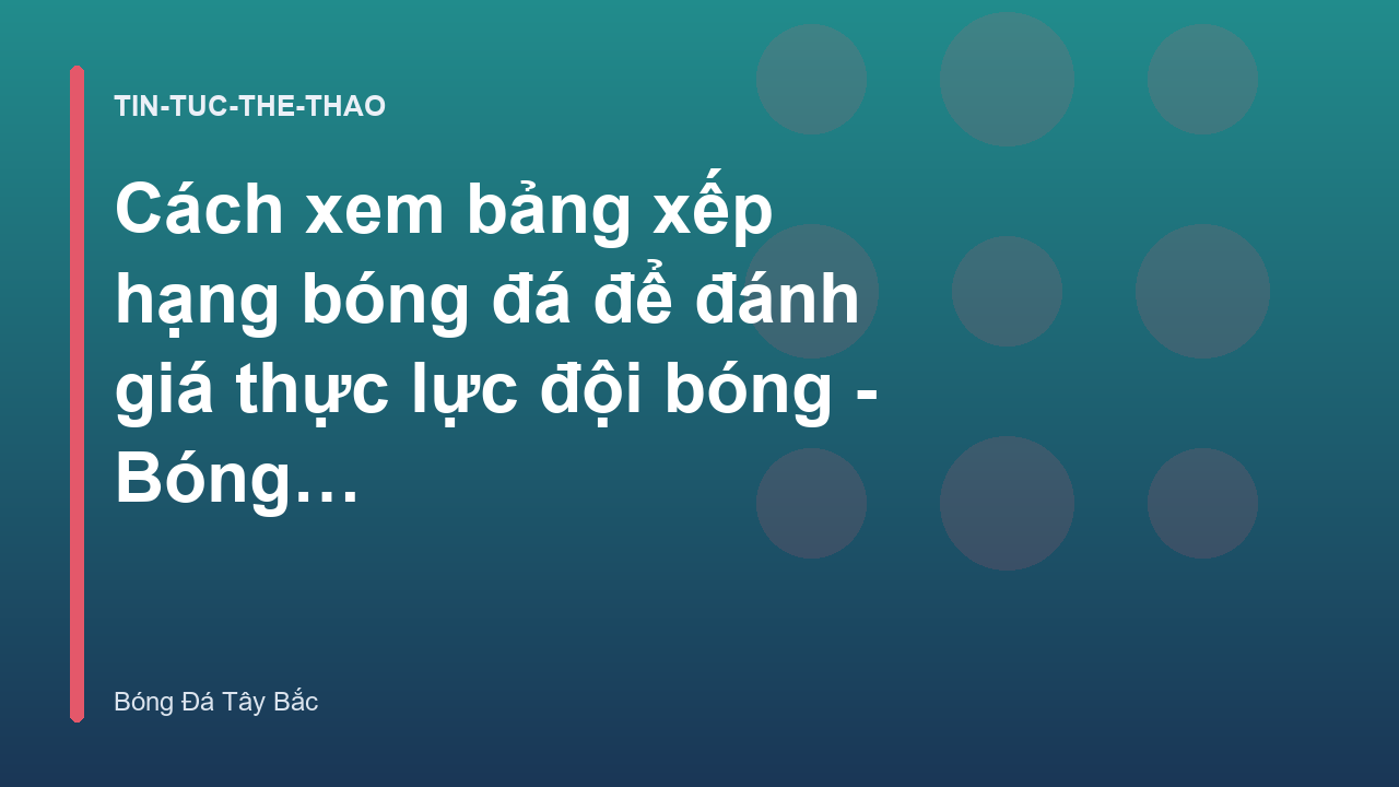 Cách xem bảng xếp hạng bóng đá để đánh giá thực lực đội bóng - Bóng Đá Tây Bắc